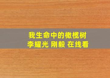 我生命中的橄榄树 李耀光 刚毅 在线看